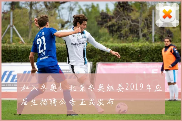 加入冬奥！北京冬奥组委2019年应届生招聘公告正式发布