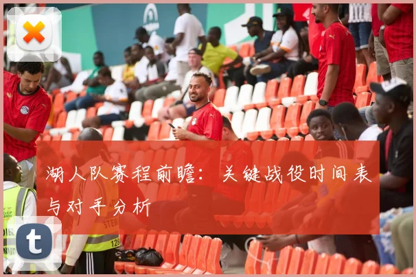 湖人队赛程前瞻：关键战役时间表与对手分析