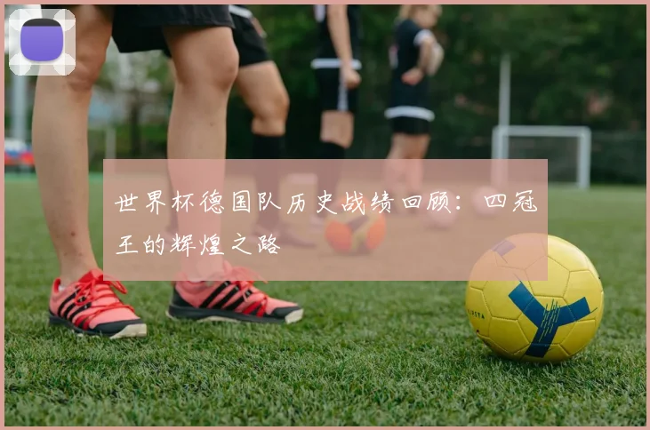 世界杯德国队历史战绩回顾：四冠王的辉煌之路