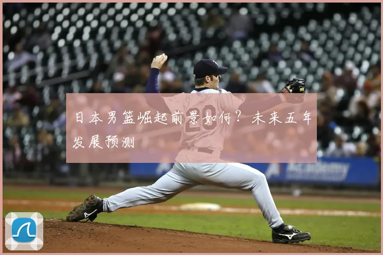 日本男篮崛起前景如何？未来五年发展预测
