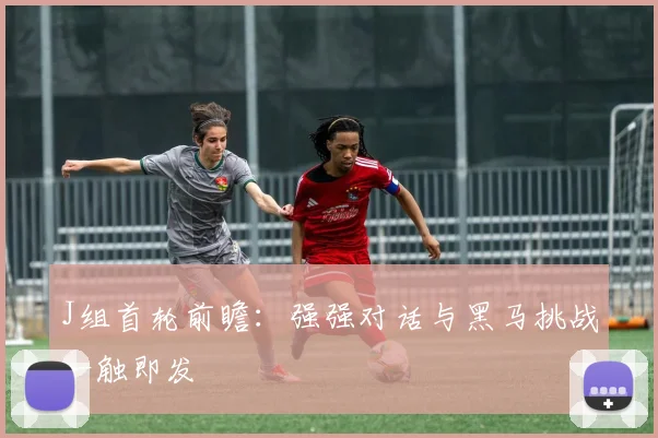 J组首轮前瞻：强强对话与黑马挑战一触即发
