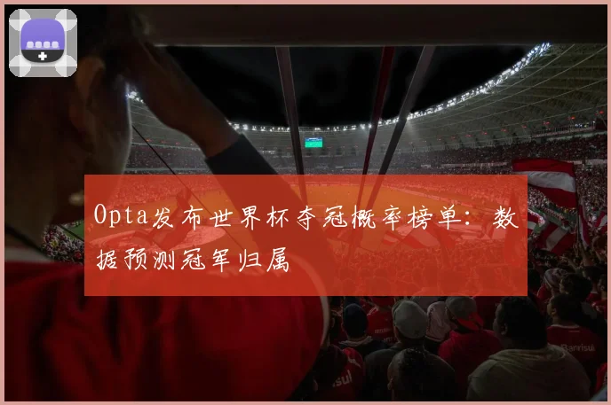 Opta发布世界杯夺冠概率榜单：数据预测冠军归属