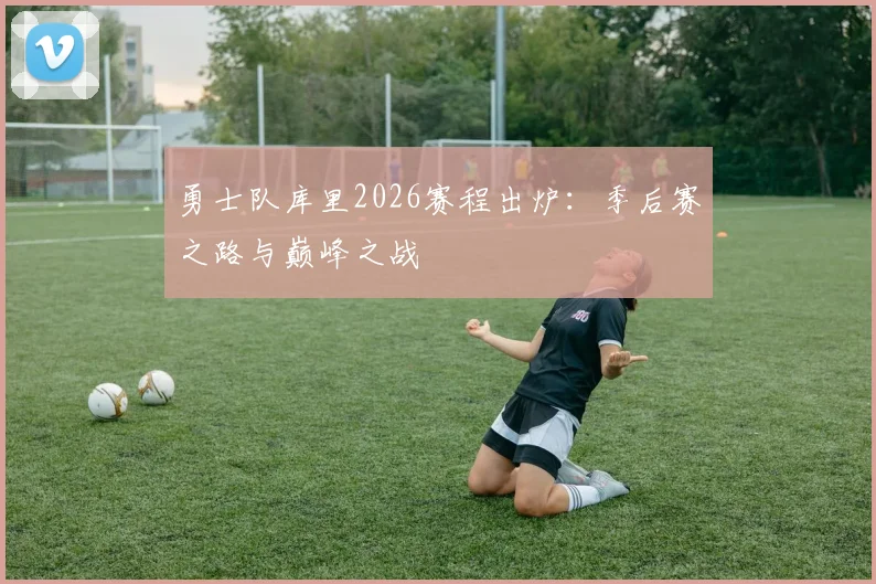 勇士队库里2026赛程出炉：季后赛之路与巅峰之战