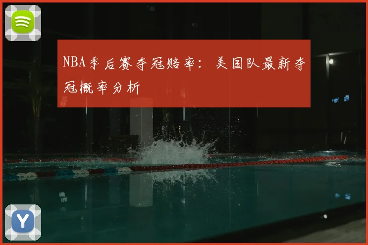 NBA季后赛夺冠赔率：美国队最新夺冠概率分析