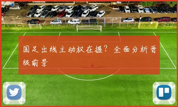 国足出线主动权在握？全面分析晋级前景