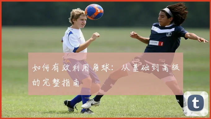 如何有效利用角球：从基础到高级的完整指南