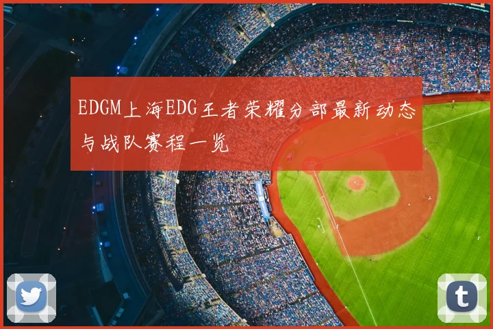 EDGM上海EDG王者荣耀分部最新动态与战队赛程一览
