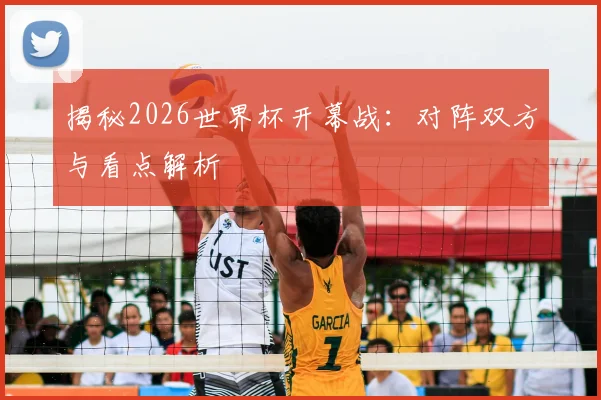 揭秘2026世界杯开幕战：对阵双方与看点解析