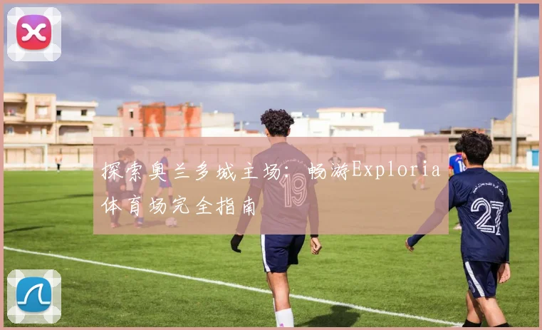 探索奥兰多城主场：畅游Exploria体育场完全指南