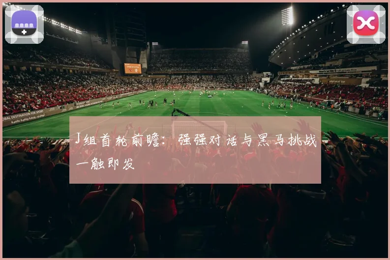 J组首轮前瞻：强强对话与黑马挑战一触即发