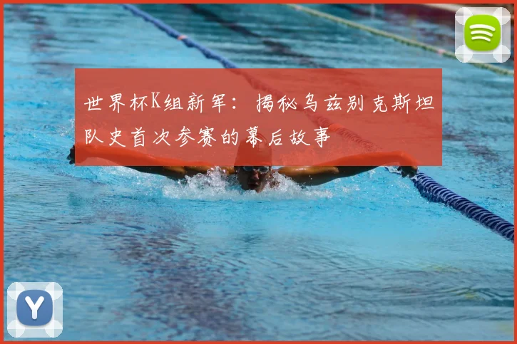 世界杯K组新军:揭秘乌兹别克斯坦队史首次参赛的幕后故事