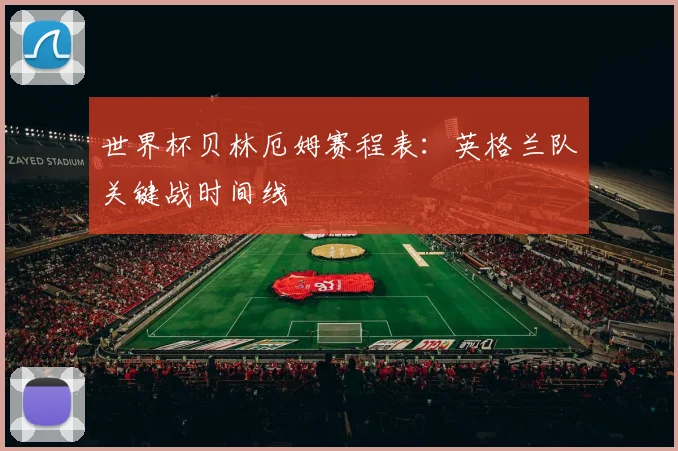世界杯贝林厄姆赛程表：英格兰队关键战时间线