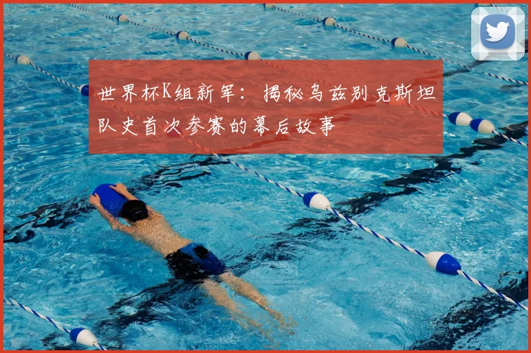 世界杯K组新军：揭秘乌兹别克斯坦队史首次参赛的幕后故事