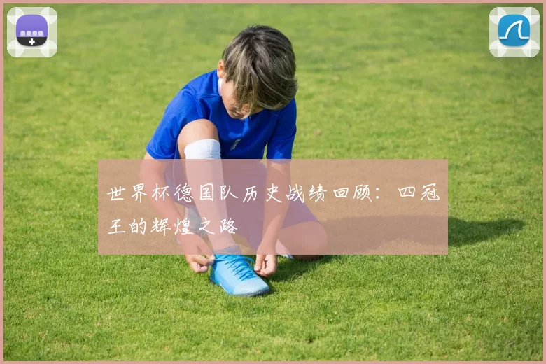 世界杯德国队历史战绩回顾：四冠王的辉煌之路