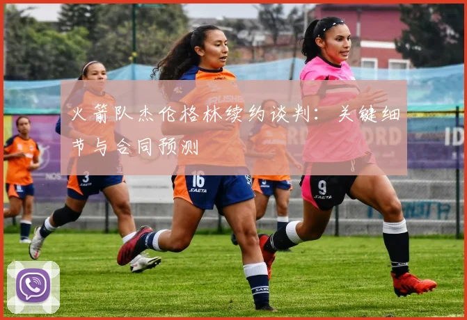 火箭队杰伦格林续约谈判：关键细节与合同预测