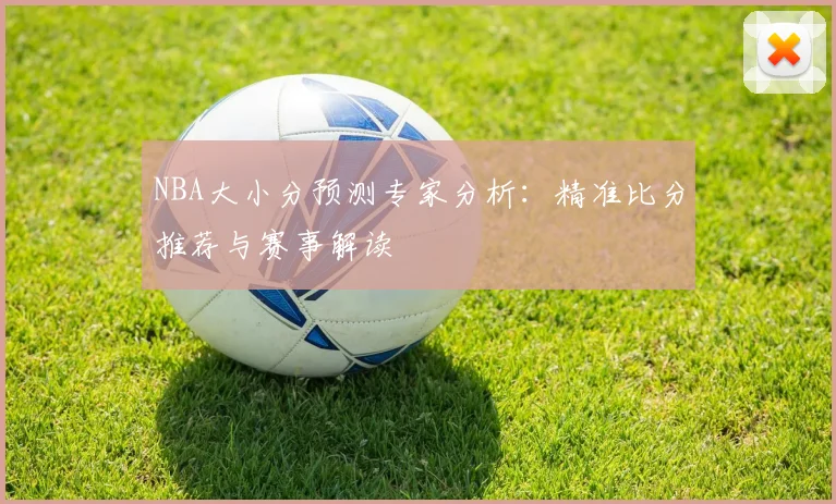 NBA大小分预测专家分析：精准比分推荐与赛事解读