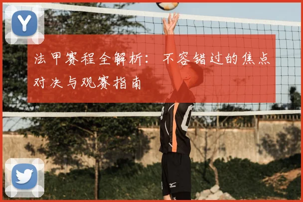 法甲赛程全解析：不容错过的焦点对决与观赛指南