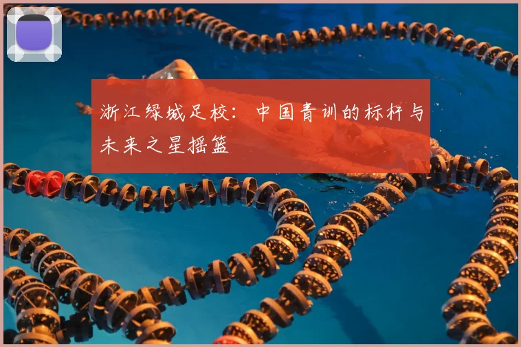 浙江绿城足校：中国青训的标杆与未来之星摇篮