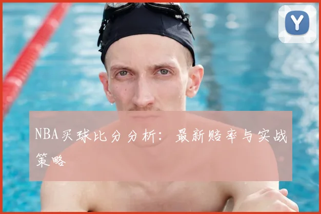 NBA买球比分分析：最新赔率与实战策略