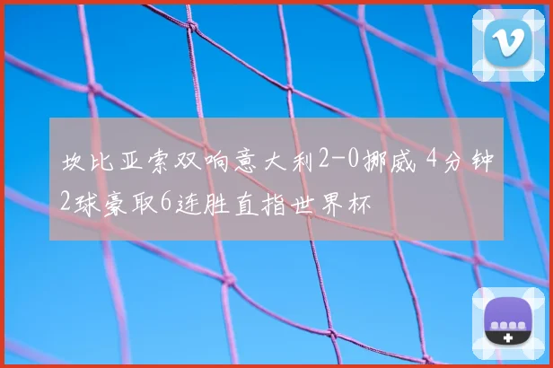 坎比亚索双响意大利2-0挪威 4分钟2球豪取6连胜直指世界杯