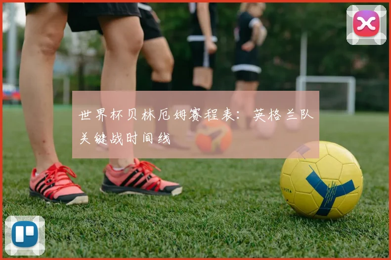 世界杯贝林厄姆赛程表：英格兰队关键战时间线