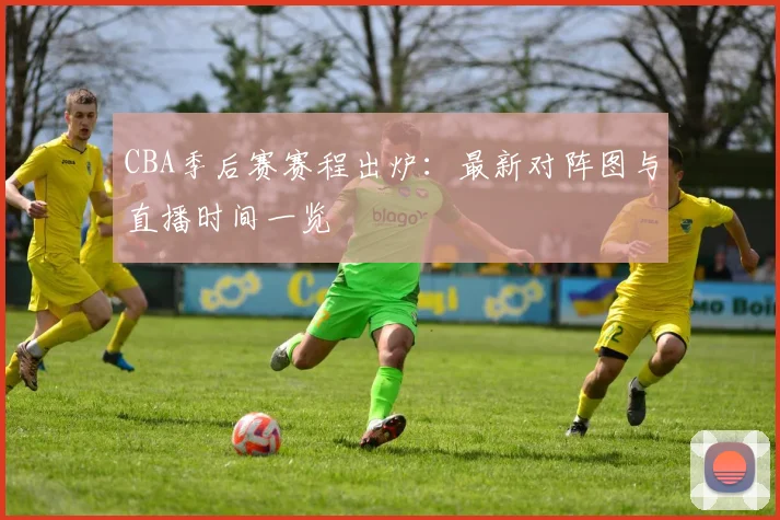CBA季后赛赛程出炉：最新对阵图与直播时间一览