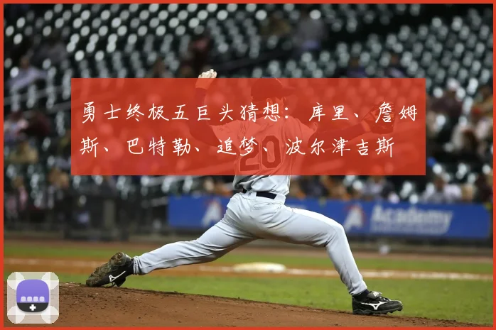 勇士终极五巨头猜想：库里、詹姆斯、巴特勒、追梦、波尔津吉斯