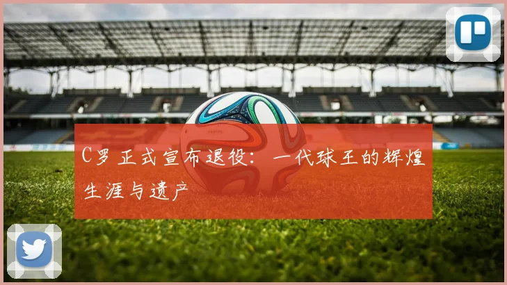 C罗正式宣布退役:一代球王的辉煌生涯与遗产