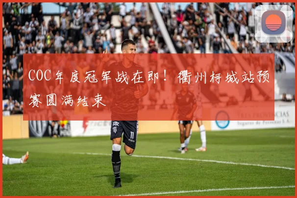COC年度冠军战在即！衢州柯城站预赛圆满结束