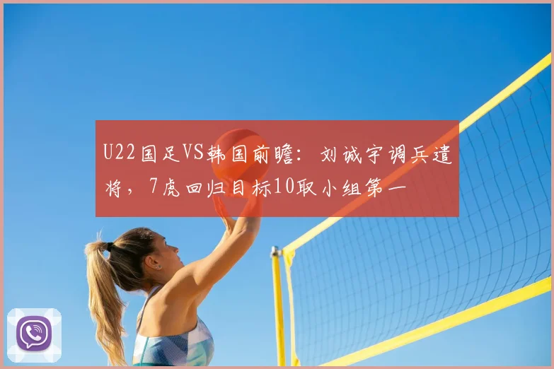 U22国足VS韩国前瞻：刘诚宇调兵遣将，7虎回归目标10取小组第一