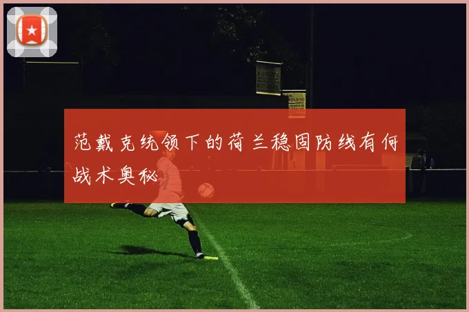 范戴克统领下的荷兰稳固防线有何战术奥秘