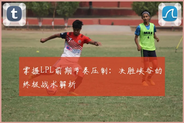 掌握LPL前期节奏压制：决胜峡谷的终极战术解析