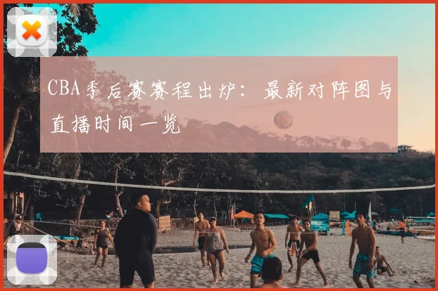 CBA季后赛赛程出炉：最新对阵图与直播时间一览