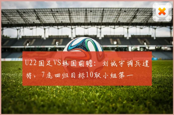U22国足VS韩国前瞻：刘诚宇调兵遣将，7虎回归目标10取小组第一