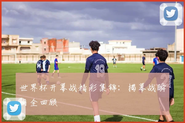 世界杯开幕战精彩集锦：揭幕战瞬间全回顾
